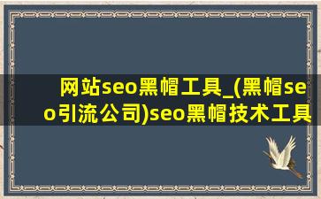 网站seo黑帽工具_(黑帽seo引流公司)seo黑帽技术工具软件